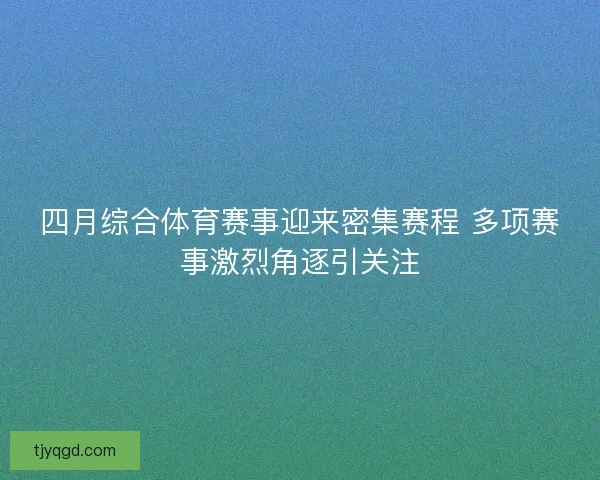 四月综合体育赛事迎来密集赛程 多项赛事激烈角逐引关注