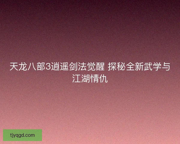 天龙八部3逍遥剑法觉醒 探秘全新武学与江湖情仇